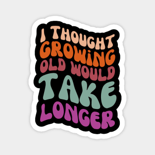 I thought growing old would take longer Magnet