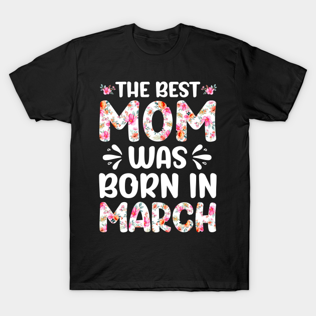 Discover Best Mom Ever Mothers Day Floral Design Birthday Mom in March - Best Mom Was Born In March Matching Mot - T-Shirt