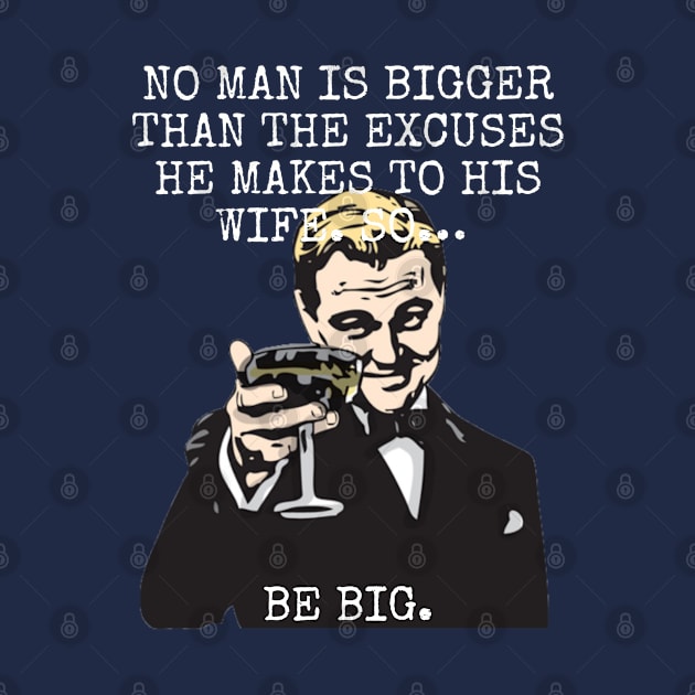 No man is bigger than the excuses he makes to his wife So BE BIG by Among the Leaves Apparel