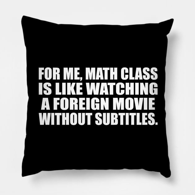 For me, math class is like watching a foreign movie without subtitles Pillow by CRE4T1V1TY