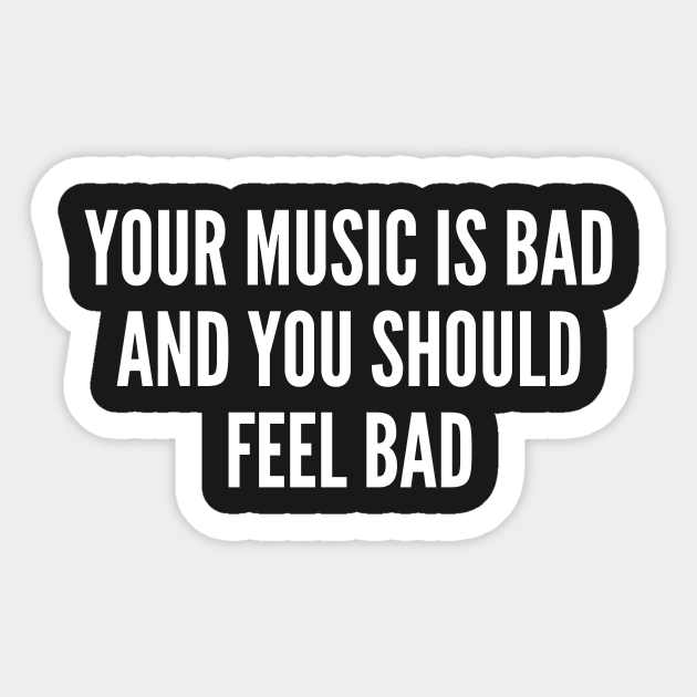 Meme Your Music Is Bad And You Should Feel Bad Funny Joke Statement Humor Slogan Quotes Saying Meme Sticker Teepublic
