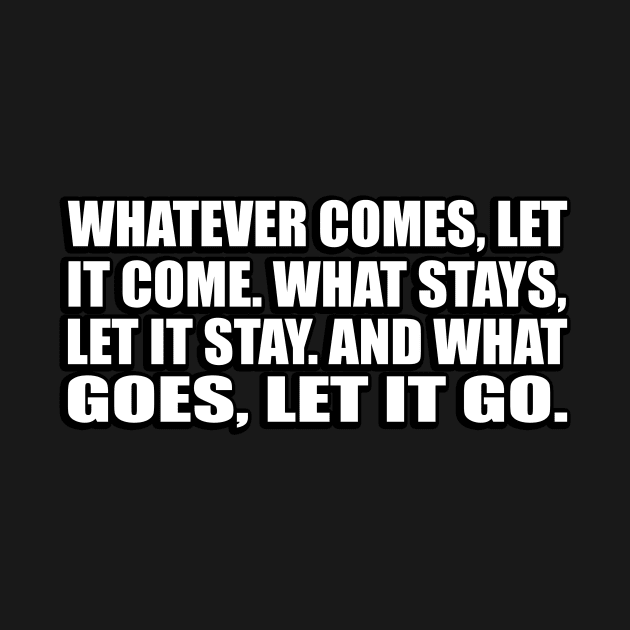 Whatever comes, let it come. What stays, let it stay. And what goes, let it go by CRE4T1V1TY
