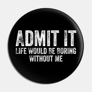 Admit It Life Would Be Boring Without Me Funny Sayin Pin