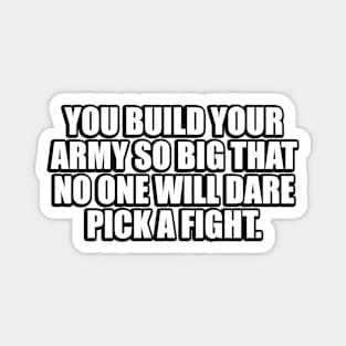 You build your army so big that no one will dare pick a fight Magnet