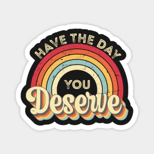 Have The Day You Deserve Magnet