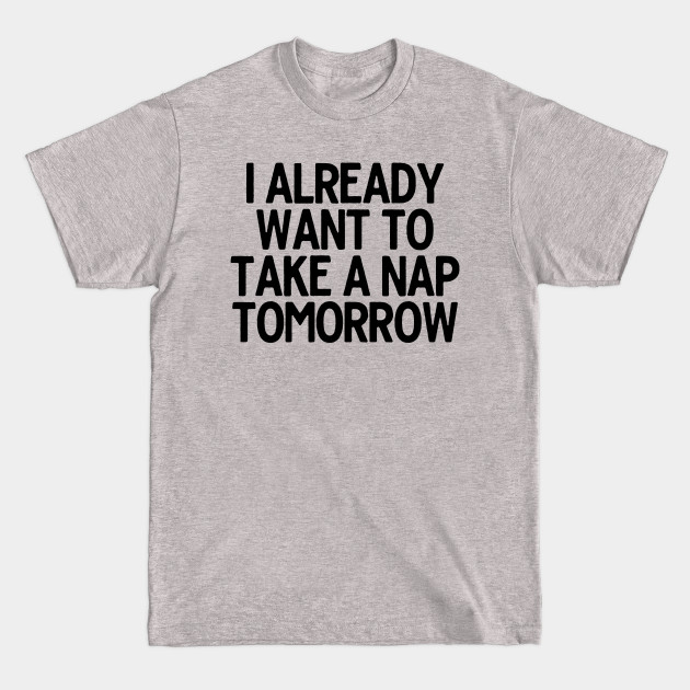 Discover I Already Want To Take A Nap - Lazy Sarcastic Joke - T-Shirt