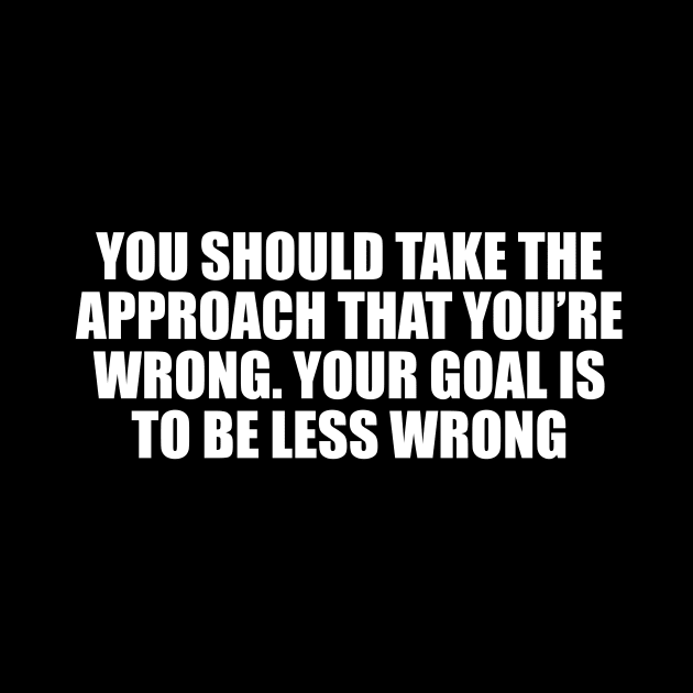 You should take the approach that you’re wrong. Your goal is to be less wrong by CRE4T1V1TY