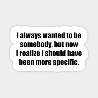 I always wanted to be somebody, but now I realize I should have been more specific Magnet