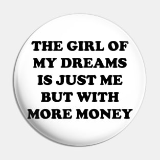 The Girl Of My Dreams Is Just Me But With More Money Pin