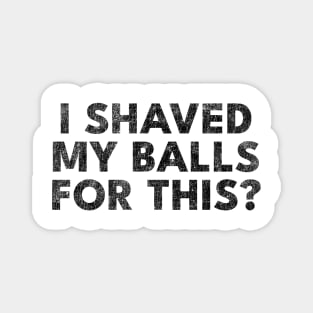 I shaved my balls for this? Magnet