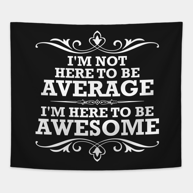 I'm Not Here To Be Average I'm Here To Be Awesome - Awesome ...