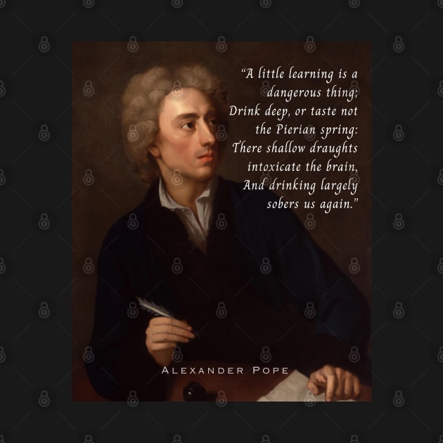 Alexander Pope portrait and  quote: A little learning is a dangerous thing; Drink deep, or taste not the Pierian spring : There shallow draughts intoxicate the brain, And drinking largely sobers us again. by artbleed