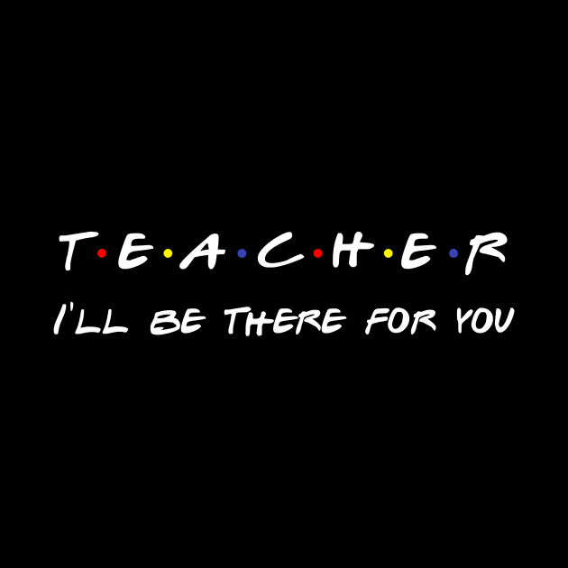 Teacher I'll Be There For You T-Shirt by johnbbmerch