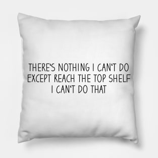 There's Nothing I Can't Do Except Reach The Top Shelf I Can't Do That Pillow