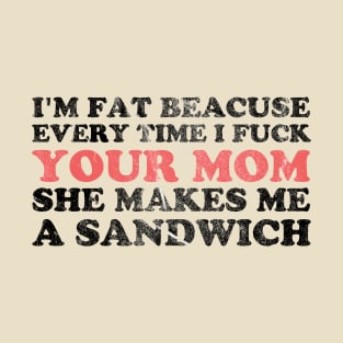 I'm Fat Because Every Time I Fuck Your Mom She Makes Me A Sandwich - Offensive Funny T-Shirt