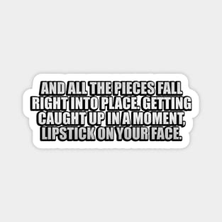 And all the pieces fall right into place. Getting caught up in a moment, lipstick on your face Magnet