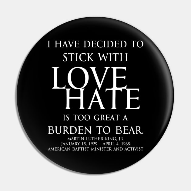 I have decided to stick with love. Hate is too great a burden to bear. Martin Luther King, Jr. American Baptist minister and activist - motivational inspirational awakening increase productivity quote - white Pin by FOGSJ