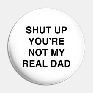 SHUT UP YOU’RE NOT MY REAL DAD Pin