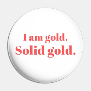 I am gold. Solid Gold. Pin