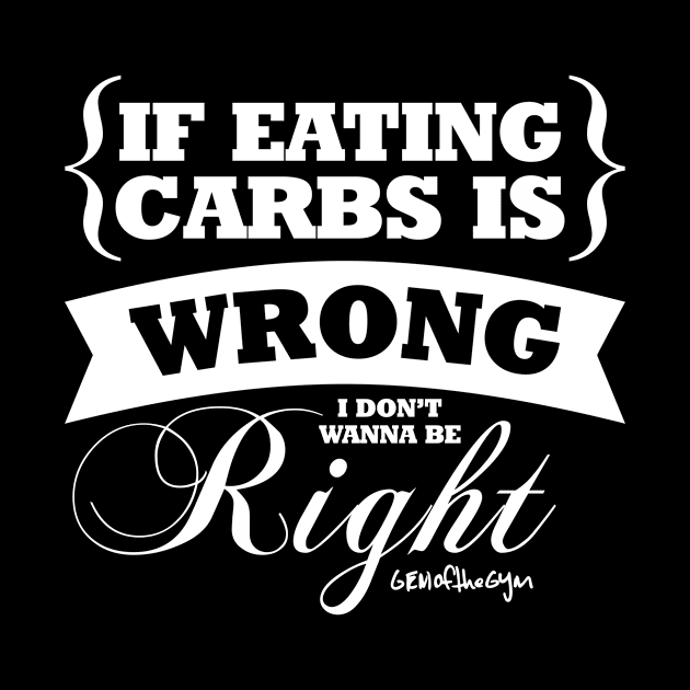 If Eating Carbs Is Wrong, I Don't Want To Be Right by gemofthegym