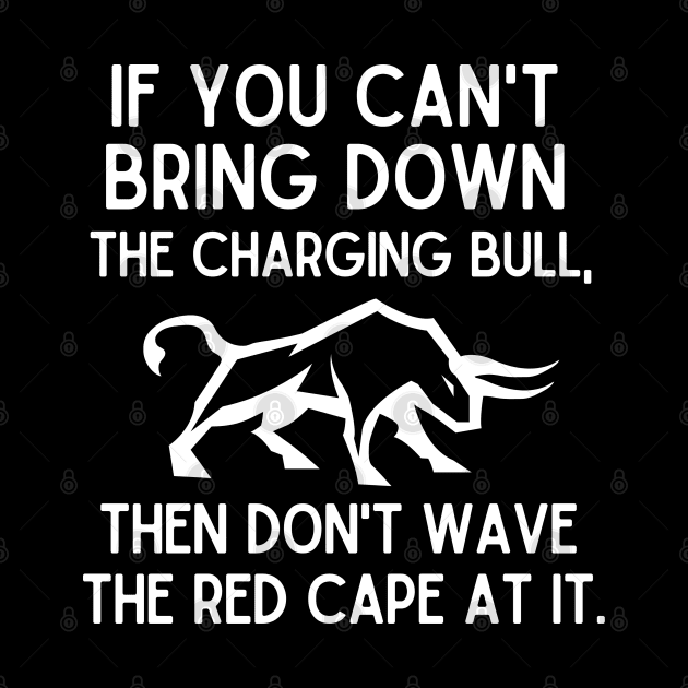 If you can't bring down the charging bull, then don't wave the red cape at it. by mksjr