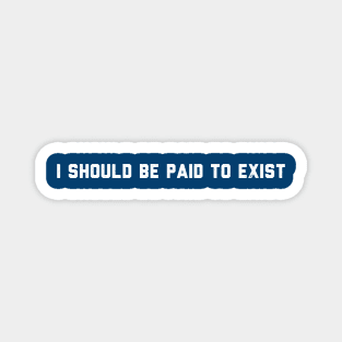 I should be paid to exist Magnet