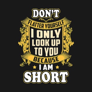 Don't Flatter Yourself I Only Look Up To You Because I Am Short T-Shirt