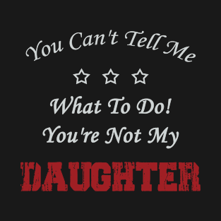 You Can't Tell Me What To Do! You're Not My Daughter T-Shirt