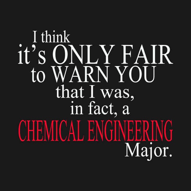 I Think It’s Only Fair To Warn You That I Was In Fact A Chemical Engineering Major by delbertjacques