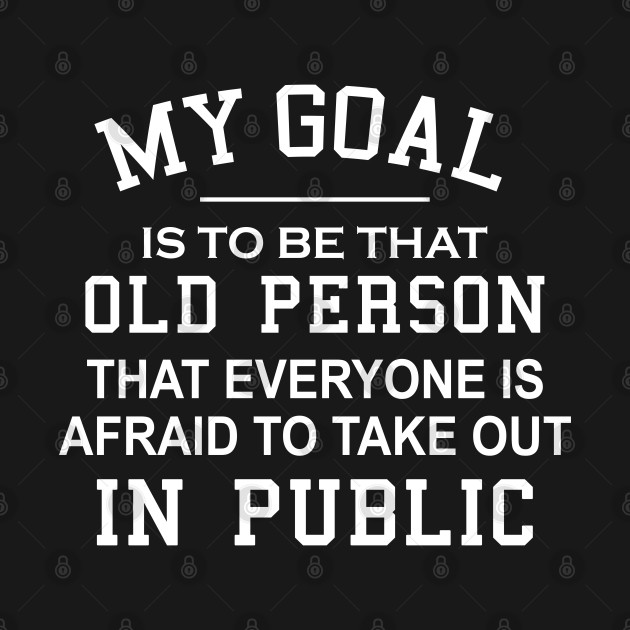 Disover My Goal Is To Be That Old Person That Everyone Is Afraid To Take Out In Public - My Goal Is To Be That Old Person - T-Shirt