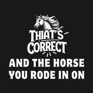 That's Correct...And The Horse You Rode In On T-Shirt