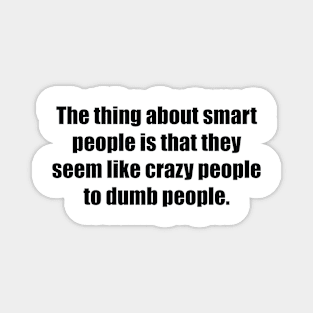 The thing about smart people is that they seem like crazy people to dumb people Magnet