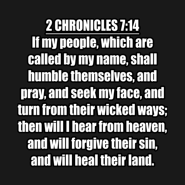 2 Chronicles 7:14 “If my people, which are called by my name, shall humble themselves, and pray, and seek my face, and turn from their wicked ways; then will I hear from heaven, and will forgive ... by Holy Bible Verses