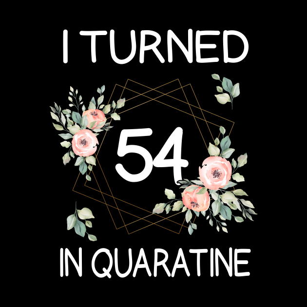 I Turned 54 In Quarantine Floral by kai_art_studios