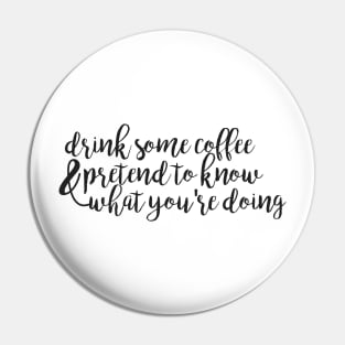 Drink Some Coffee and Pretend to Know What Youre Doing Pin