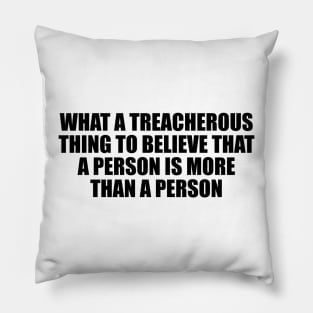 What a treacherous thing to believe that a person is more than a person Pillow