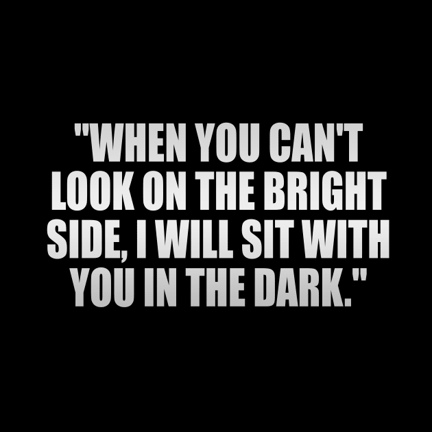 When you can't look on the bright side, I will sit with you in the dark by It'sMyTime