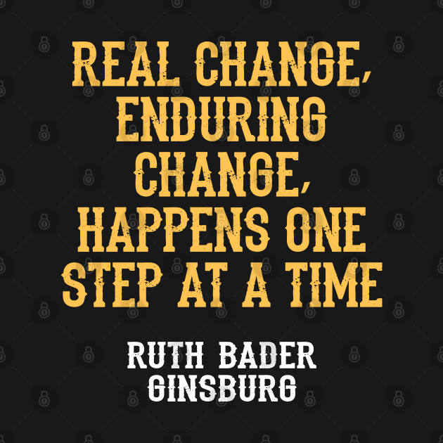 Real change, enduring change, happens one step at a time, quote. Ruth Bader Ginsburg. US Supreme Court judge. Legal, cultural and feminist icon, the legend. Women's rights by BlaiseDesign