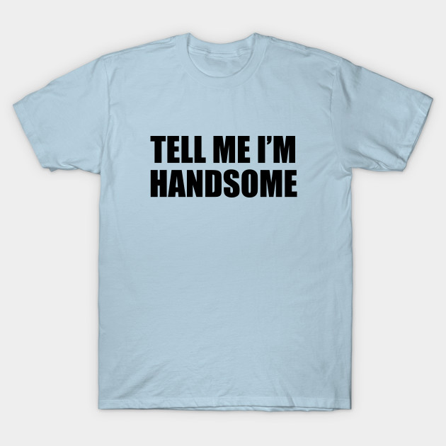 Disover Tell Me I'm Handsome - Tell Me Im Handsome - T-Shirt