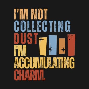 I'm Not Collecting Dust; I'm Accumulating Charm. T-Shirt