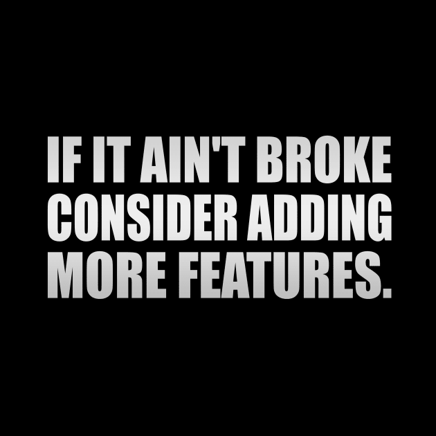 If it ain't broke, consider adding more features - Engineering quote by It'sMyTime