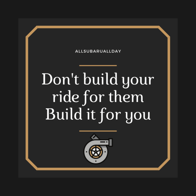 Don't build your ride for them, Build it for you by Allsubaruallday