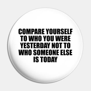 Compare yourself to who you were yesterday not to who someone else is today Pin