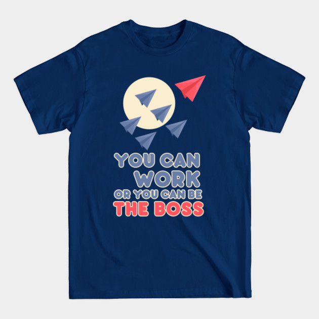 Discover You Can Work or You Can Be the Boss - Boss - T-Shirt