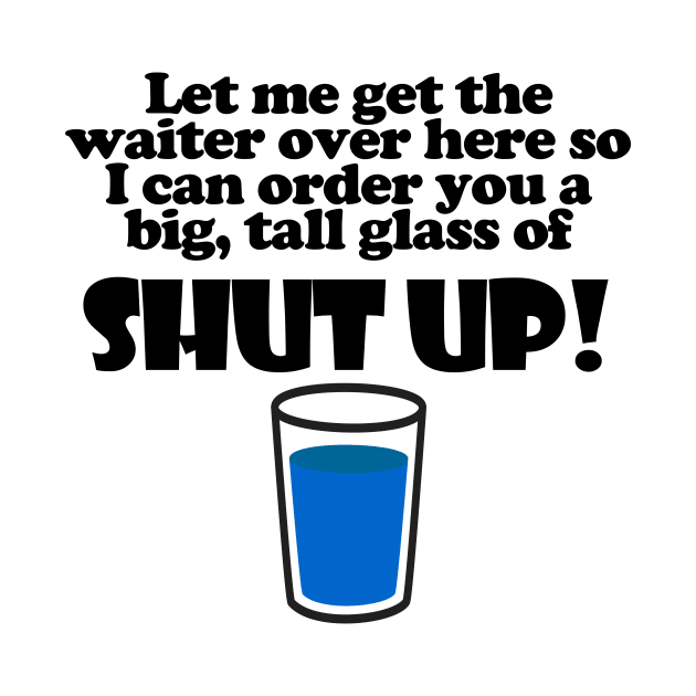 Let Me Get The Waiter Over Here So I Can Order You A Big, Tall Glass Of Shut Up! by ArsenicAndAttitude