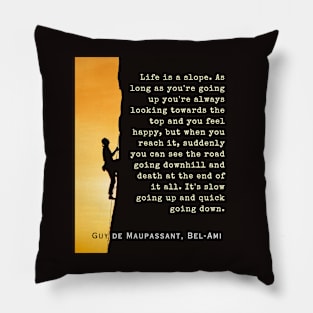 Guy de Maupassant quote: Life is a slope. As long as you're going up, you're always looking towards the top and you feel happy, Pillow