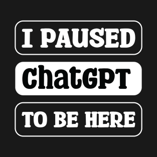 I paused ChatGPT to be here T-Shirt
