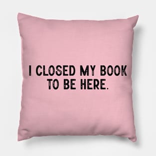 I closed my book to be here; books; book; reading; read; reader; love; library; bookworm; literature; love books; book lover; funny; joke; introvert; anti-social Pillow