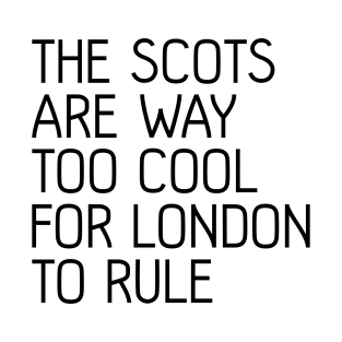 THE SCOTS ARE WAY TOO COOL FOR LONDON TO RULE, Scottish Independence Slogan T-Shirt