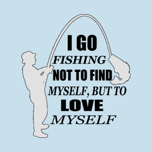 I go fishing not to find myself, but to love myself T-Shirt